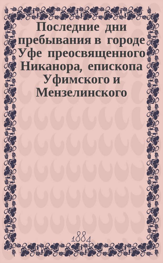 Последние дни пребывания в городе Уфе преосвященного Никанора, епископа Уфимского и Мензелинского, по назначении его на кафедру Херсонскую и Одесскую : Сборник