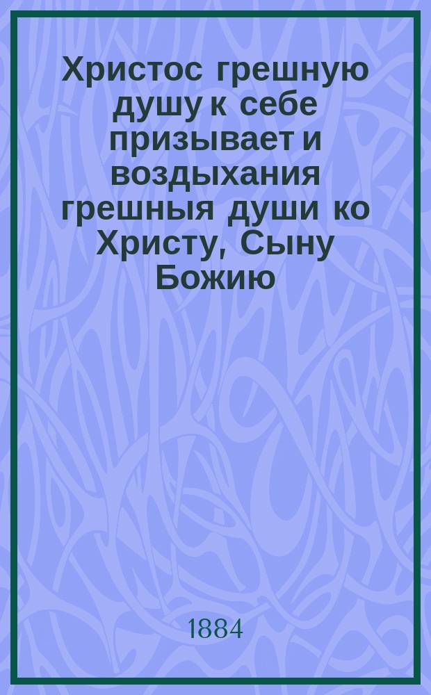 Христос грешную душу к себе призывает и воздыхания грешныя души ко Христу, Сыну Божию : О покаянии и посте : Из соч. свят. Тихона, еп. Воронеж. и Елец