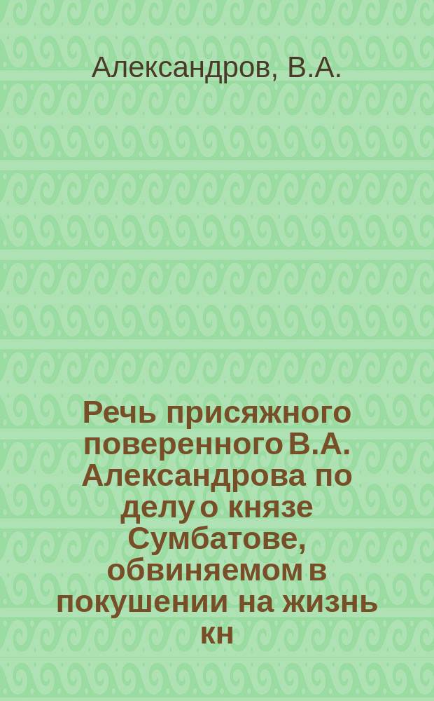 Речь присяжного поверенного В.А. Александрова по делу о князе Сумбатове, обвиняемом в покушении на жизнь кн. И. Багратион-Мухранского