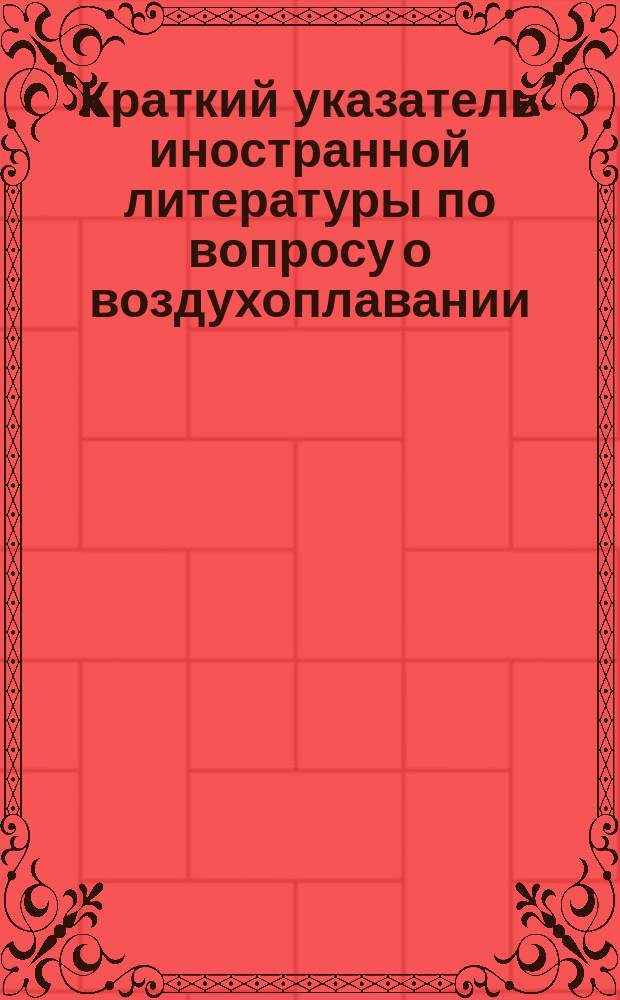 Краткий указатель иностранной литературы по вопросу о воздухоплавании (на языках французском, немецком и английском) : Отд. 1. Французская литература