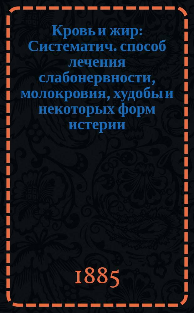 Кровь и жир : Систематич. способ лечения слабонервности, молокровия, худобы и некоторых форм истерии : С амер. 3-го просмотр. и доп. изд. 1884 г. пер., предисл. и изд. д-ра Я.И. Трусевича : В прибавлении: Из наблюдений Р. Буркарта, глав. врача Бонн. госпиталя