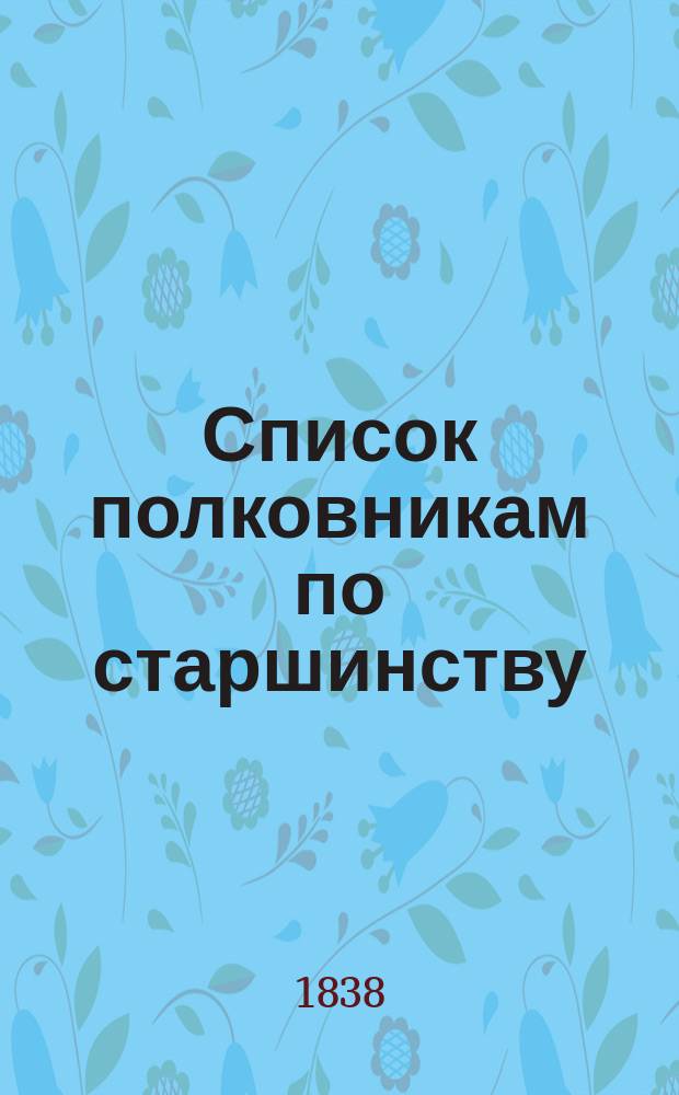 Список полковникам по старшинству : Испр. по 22-е апр. 1838 г.