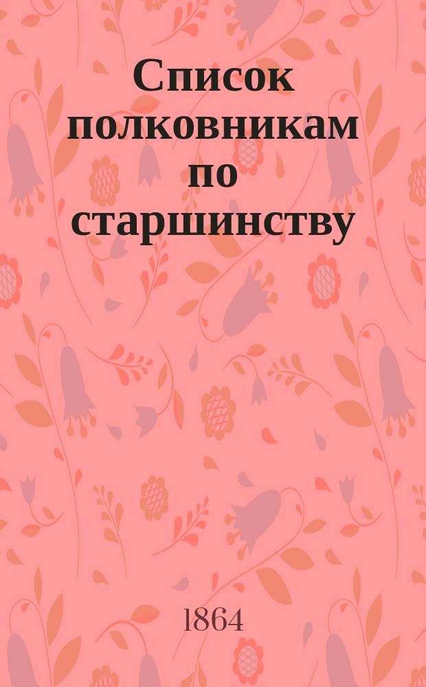 Список полковникам по старшинству : Испр. по 3-е июня 1864 г.