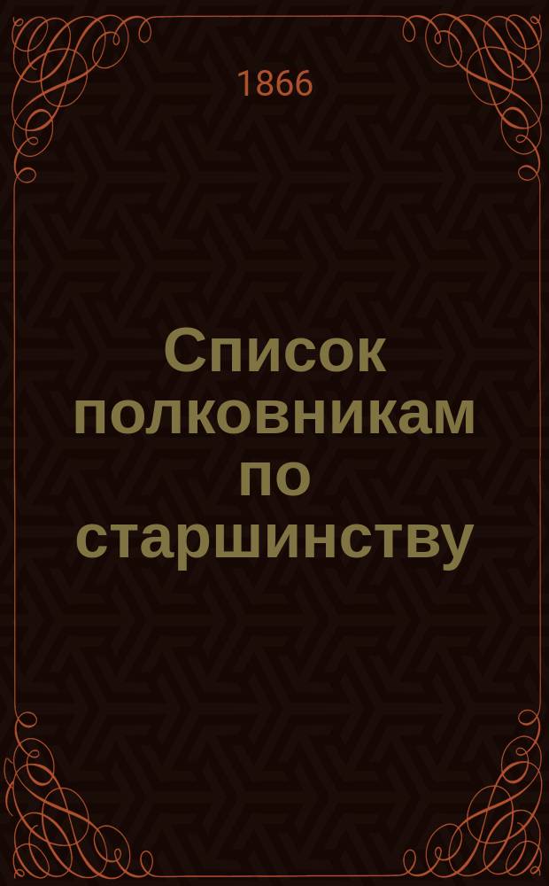 Список полковникам по старшинству : Испр. по 1-е февр. 1866 г.