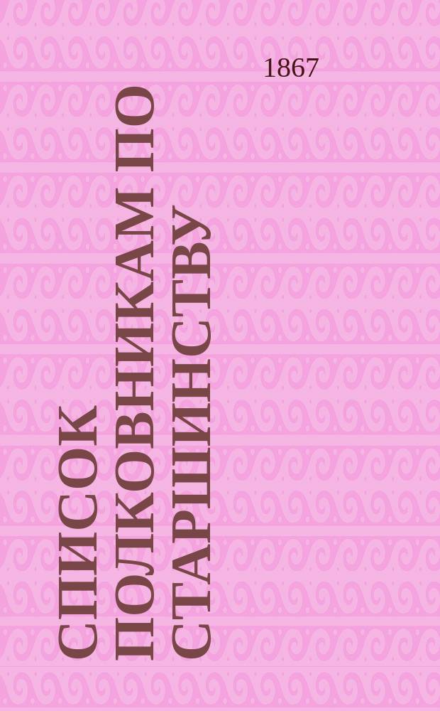Список полковникам по старшинству : Испр. по 1-е янв. 1867 г.