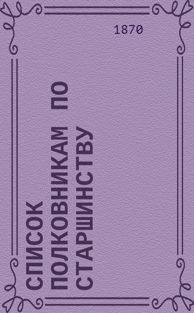 Список полковникам по старшинству : Испр. по 1-е февр. 1870 г.