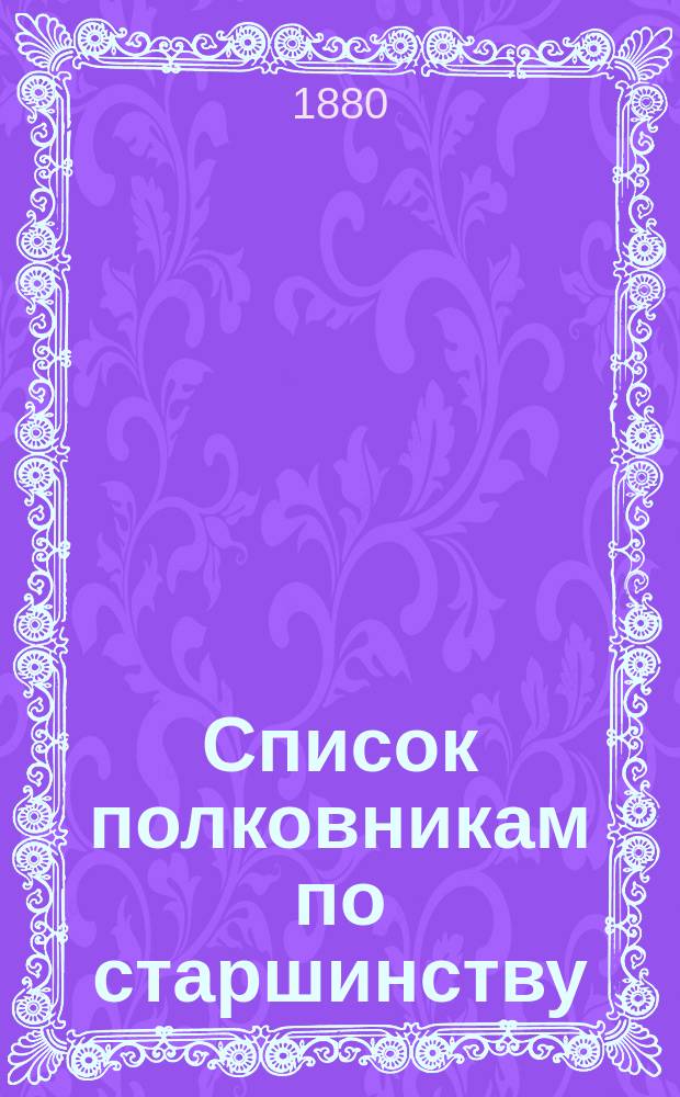 Список полковникам по старшинству : Испр. по 1-е февр. 1880 г.