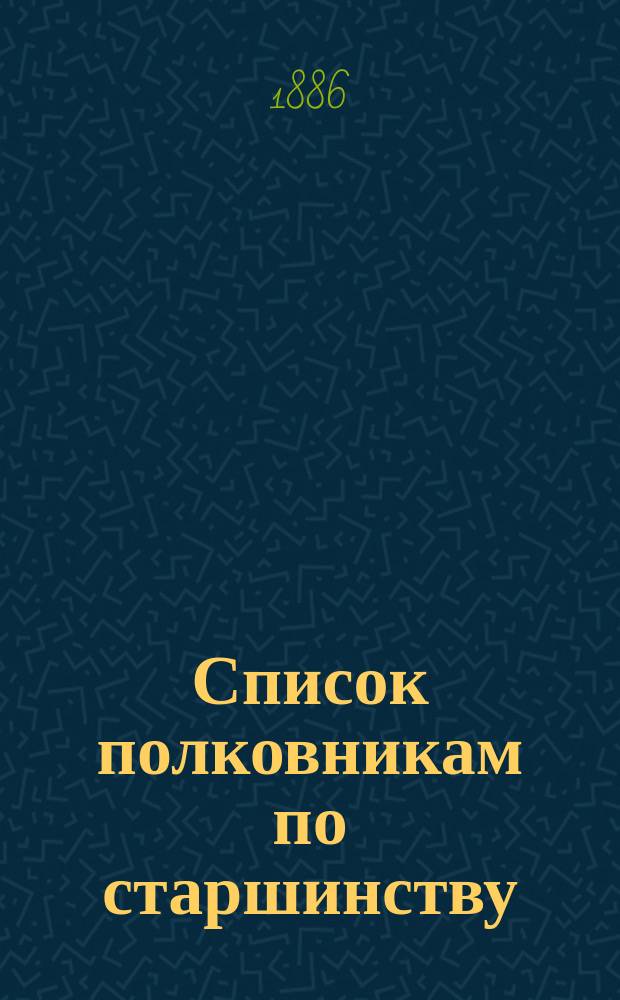 Список полковникам по старшинству : Испр. по 1-е мая 1886 г.