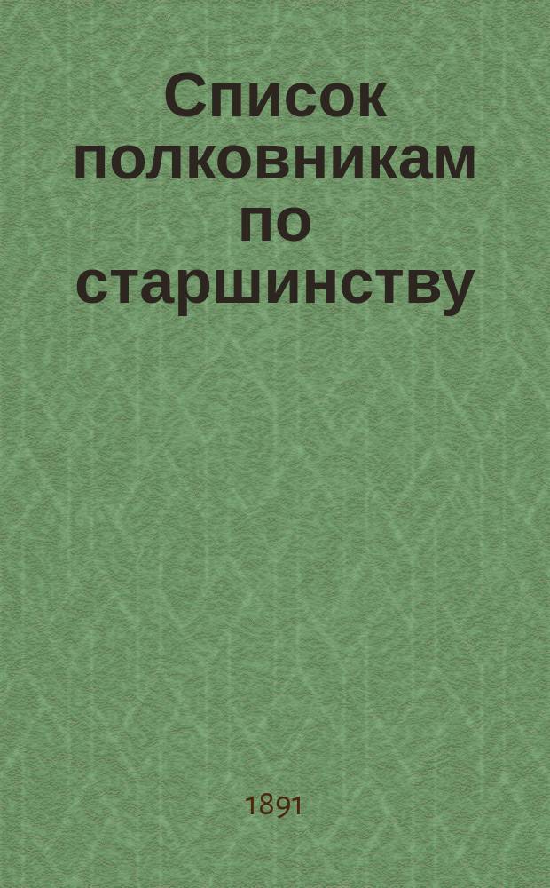 Список полковникам по старшинству : Сост. по 1-е мая 1891 г