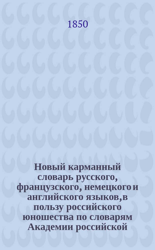 Новый карманный словарь русского, французского, немецкого и английского языков, в пользу российского юношества по словарям Академии российской, Академии французской, Аделунга, Гейнсиуса, Джонсона, Вебстера и по другим лексиконам, составленный Филиппом Рейфом, кавалером российского ордена св. Анны.. : Ч. 1-. [Ч. 4] : English dictionary