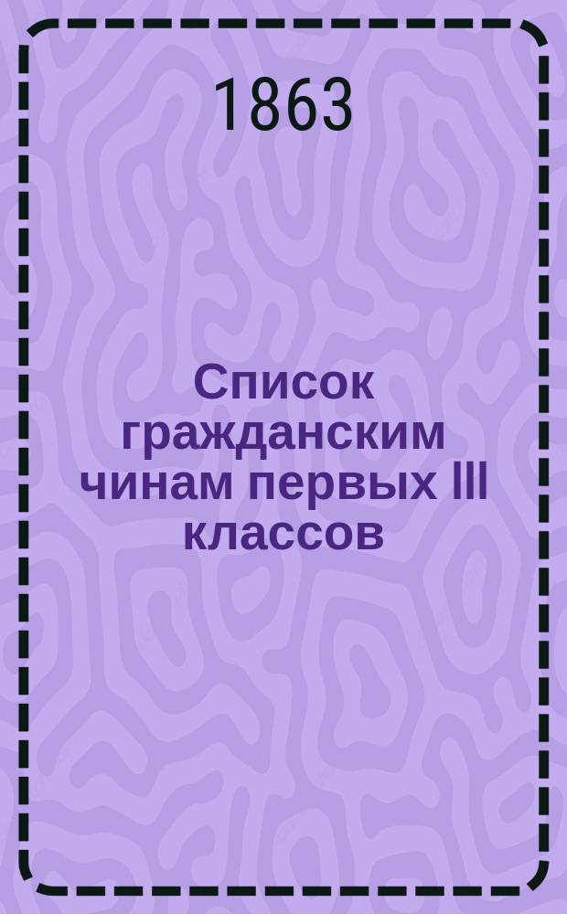 Список гражданским чинам первых III классов : Испр. по 1-е июля 1863