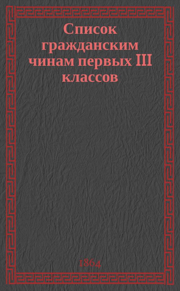 Список гражданским чинам первых III классов : Испр. по 1-е марта 1864 г