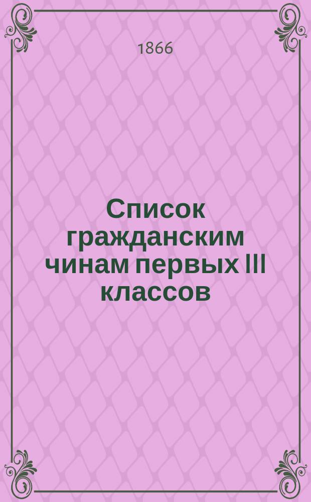 Список гражданским чинам первых III классов : Испр. по 1-е окт. 1866 г