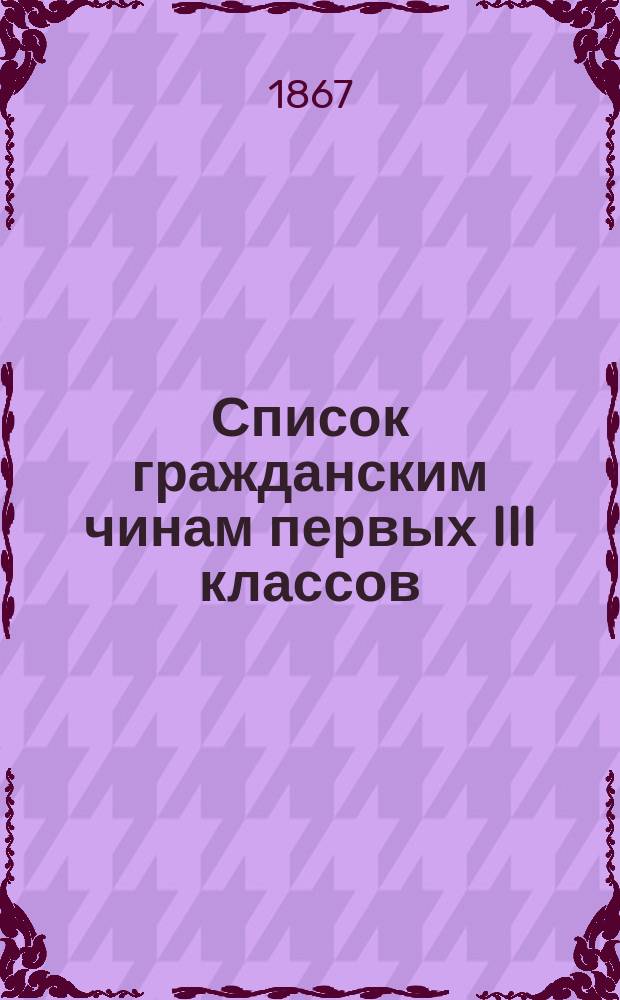 Список гражданским чинам первых III классов : Испр. по 1-е июня 1867 г