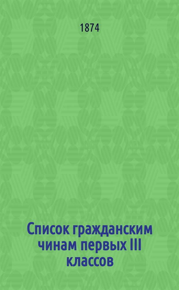 Список гражданским чинам первых III классов : Испр. по 10-е мая 1874 г