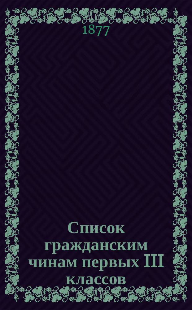 Список гражданским чинам первых III классов : Испр. по 1-е окт. 1877 г
