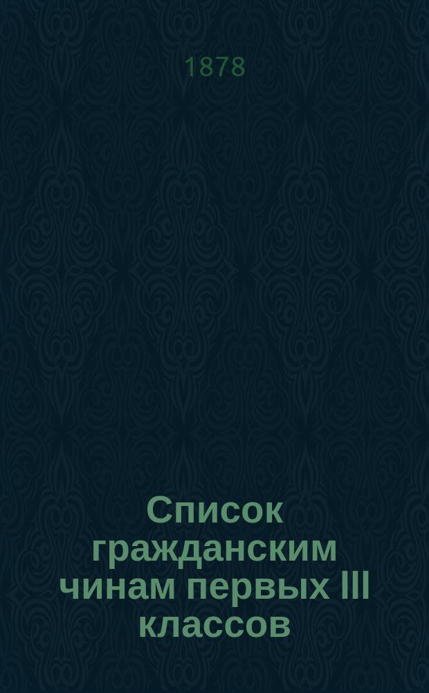 Список гражданским чинам первых III классов : Испр. по 1-е июня 1878 г