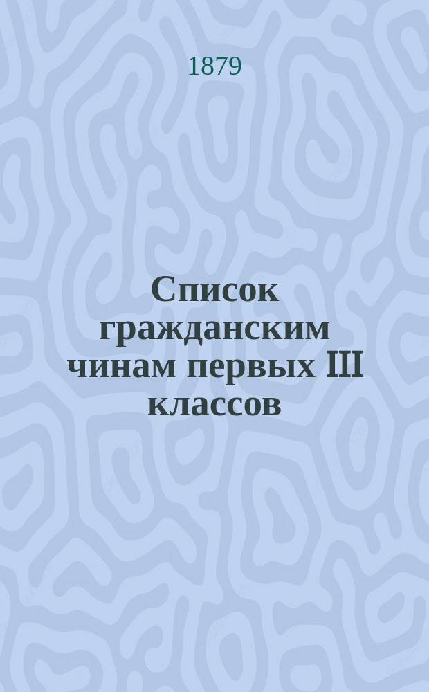 Список гражданским чинам первых III классов : Испр. по 1-е июня 1879 г