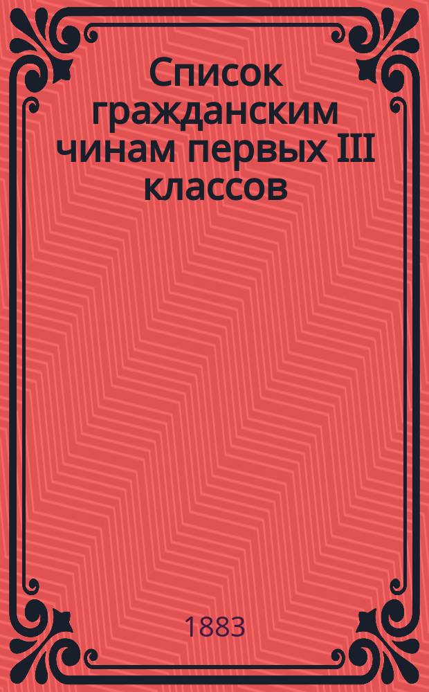 Список гражданским чинам первых III классов : Испр. по 1-е окт. 1883 г
