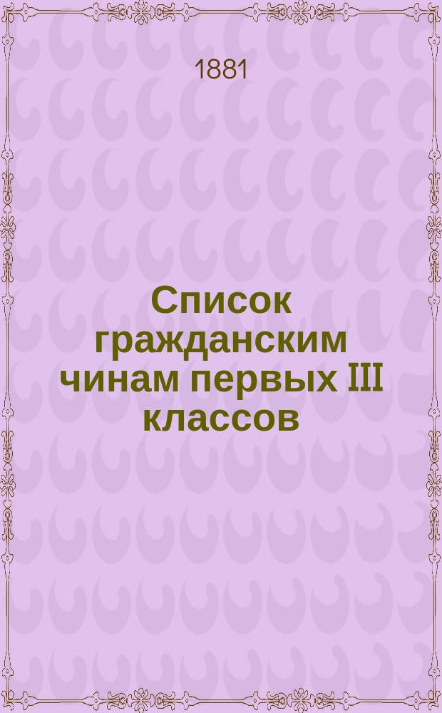 Список гражданским чинам первых III классов : Испр. по 25-е сент. 1881 г