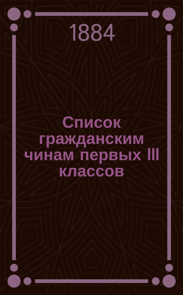 Список гражданским чинам первых III классов : Испр. по 1-е июня 1884 г