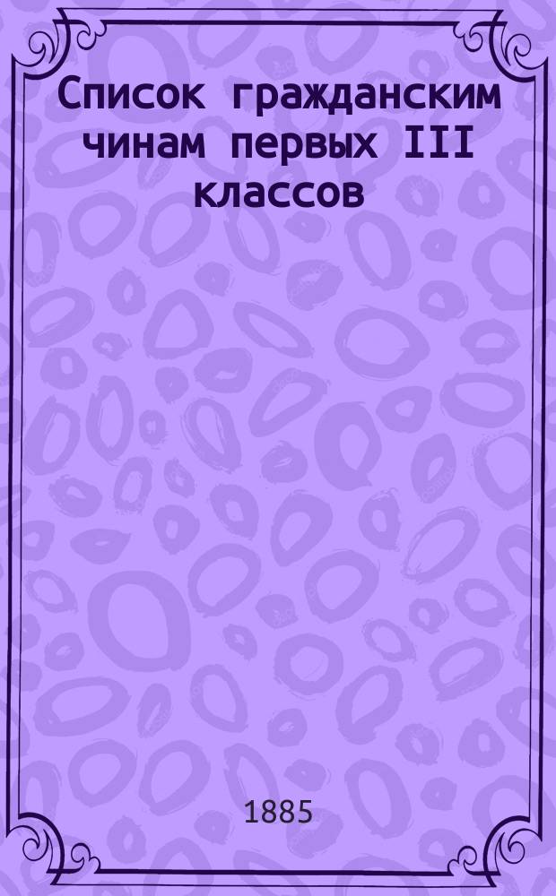 Список гражданским чинам первых III классов : Испр. по 1-е февр. 1885 г