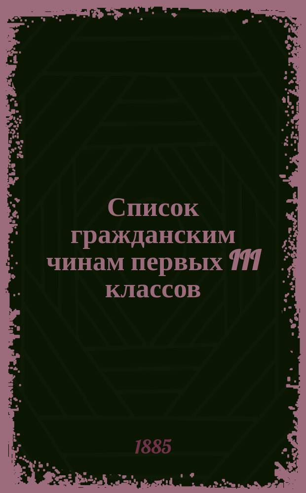 Список гражданским чинам первых III классов : Испр. по 1-е июня 1885 г