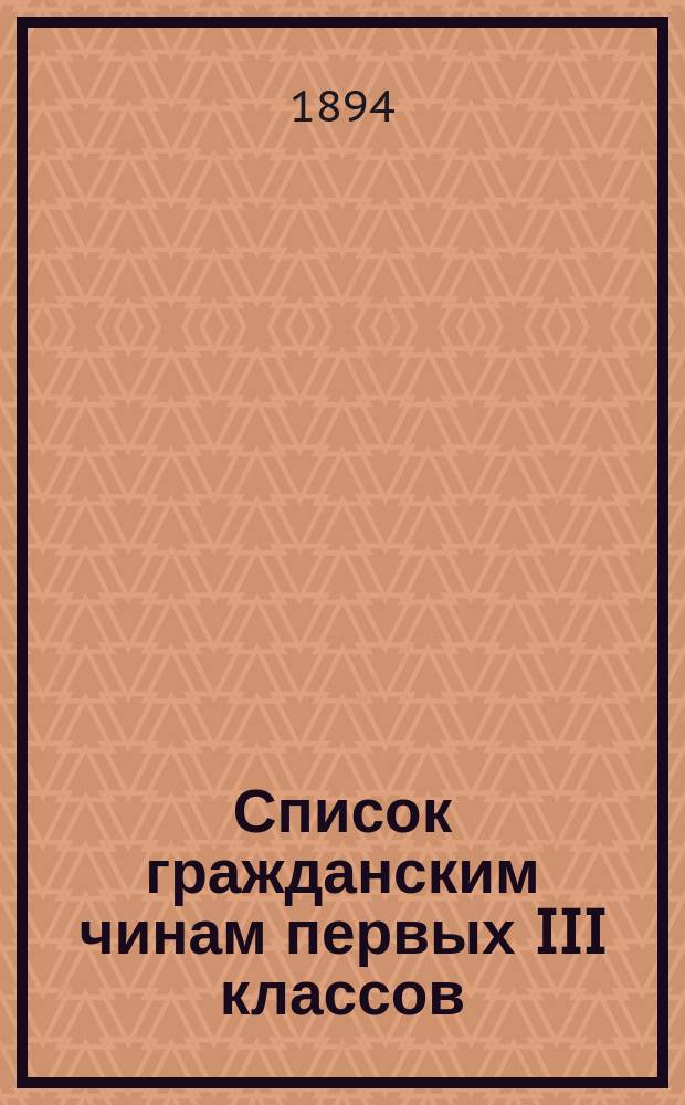 Список гражданским чинам первых III классов : Испр. по 1-е февр. 1894