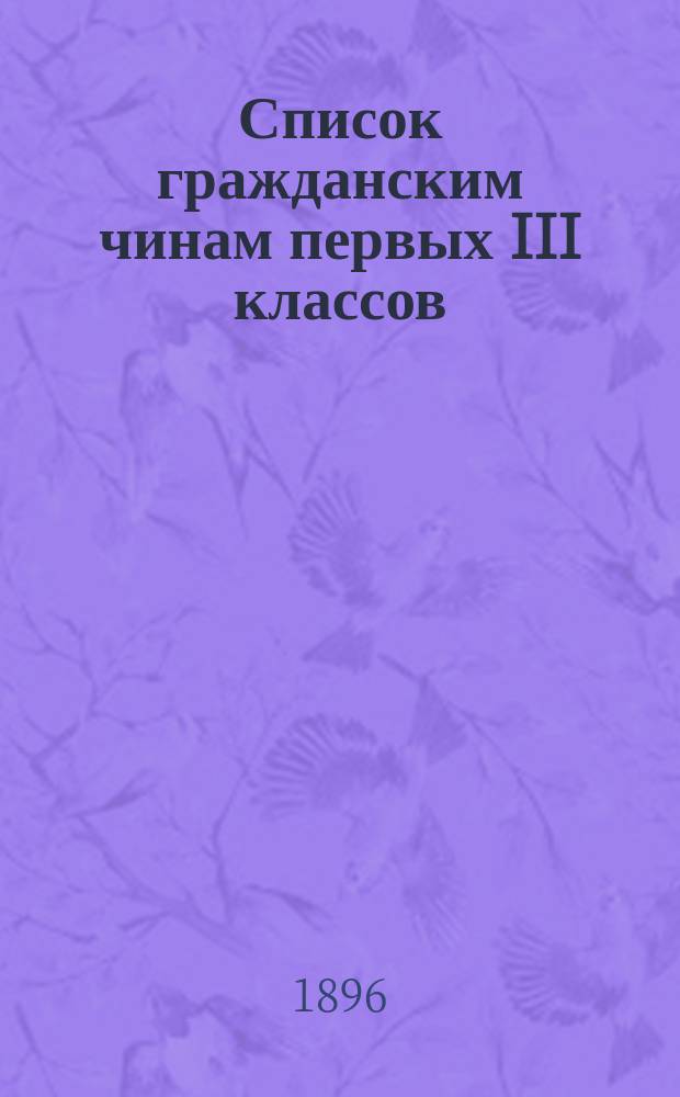 Список гражданским чинам первых III классов : Испр. по 1-е февр. 1896