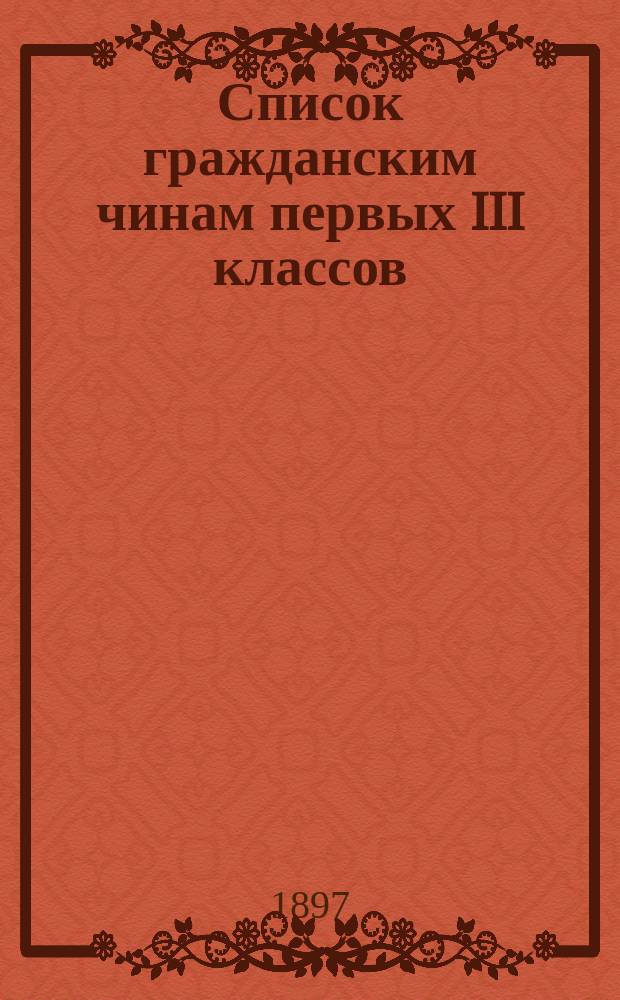 Список гражданским чинам первых III классов : Испр. по 1-е июня 1897 г