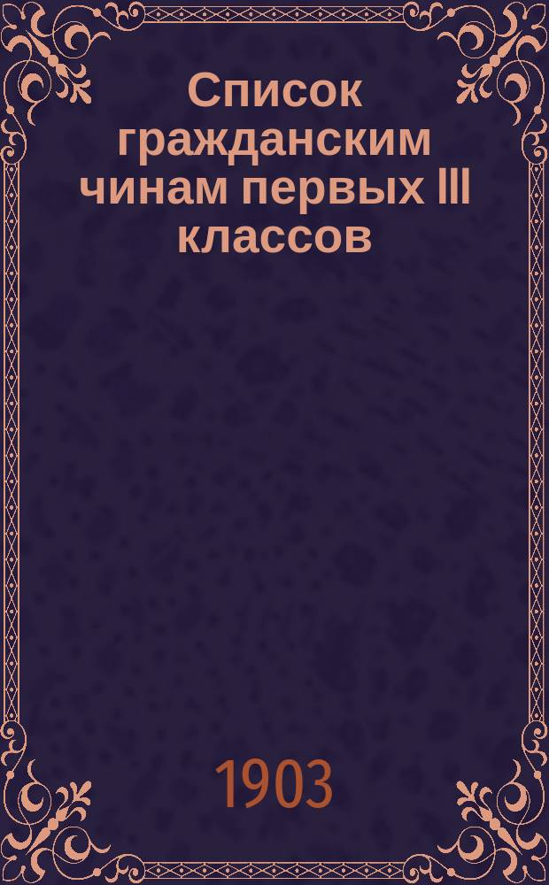 Список гражданским чинам первых III классов : Испр. по 1-е февр. 1903 г