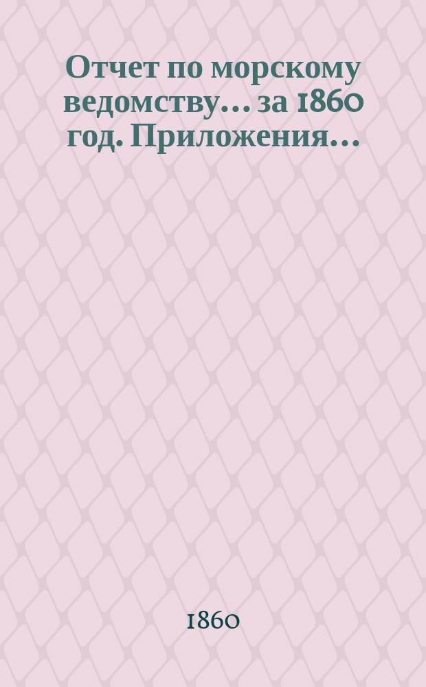 Отчет по морскому ведомству ... за 1860 год. Приложения ... : Приложения ...