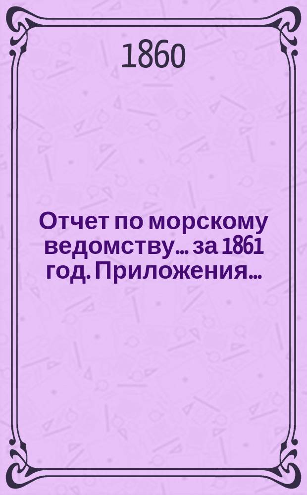 Отчет по морскому ведомству ... за 1861 год. Приложения ... : Приложения ...