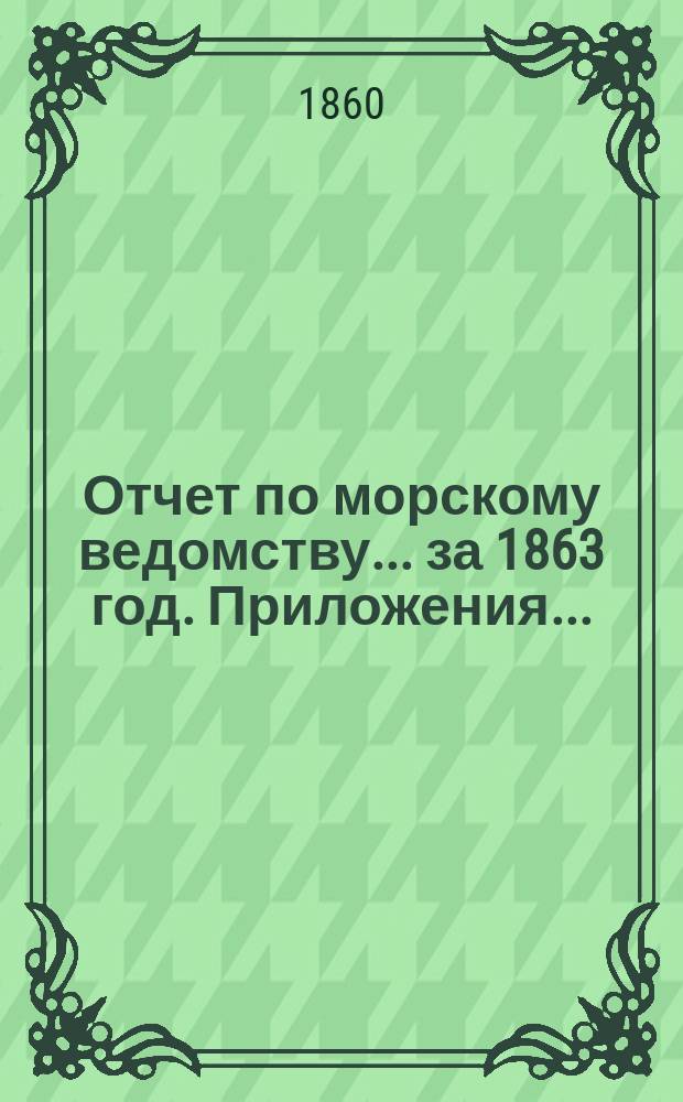 Отчет по морскому ведомству ... за 1863 год. Приложения ... : Приложения ...