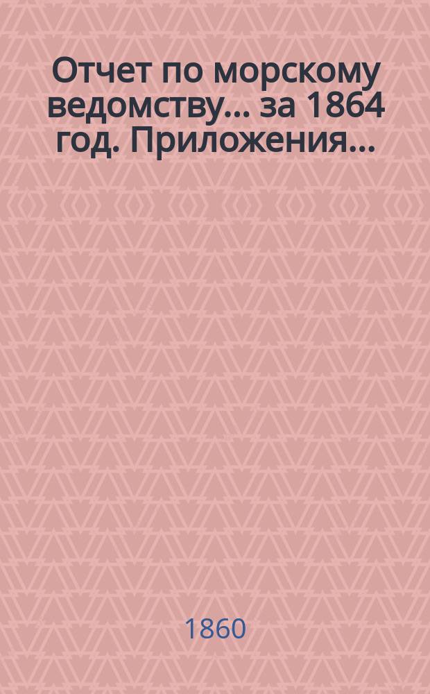 Отчет по морскому ведомству ... за 1864 год. Приложения ... : Приложения ...