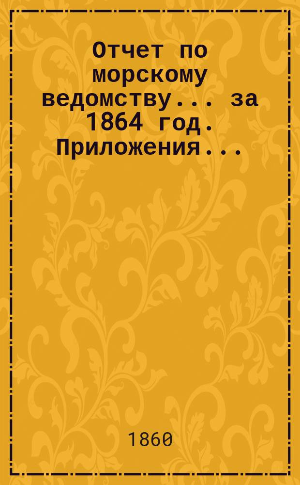 Отчет по морскому ведомству ... за 1864 год. Приложения ... : Приложения ...