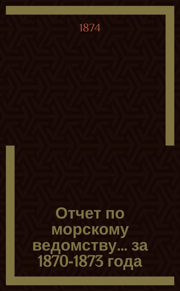 Отчет по морскому ведомству ... за 1870-1873 года
