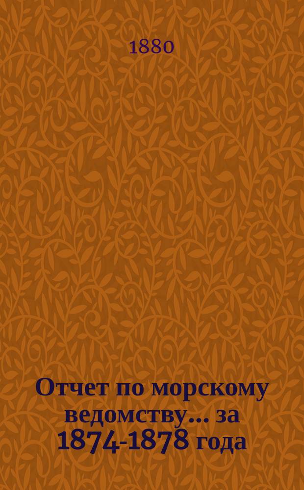 Отчет по морскому ведомству ... за 1874-1878 года