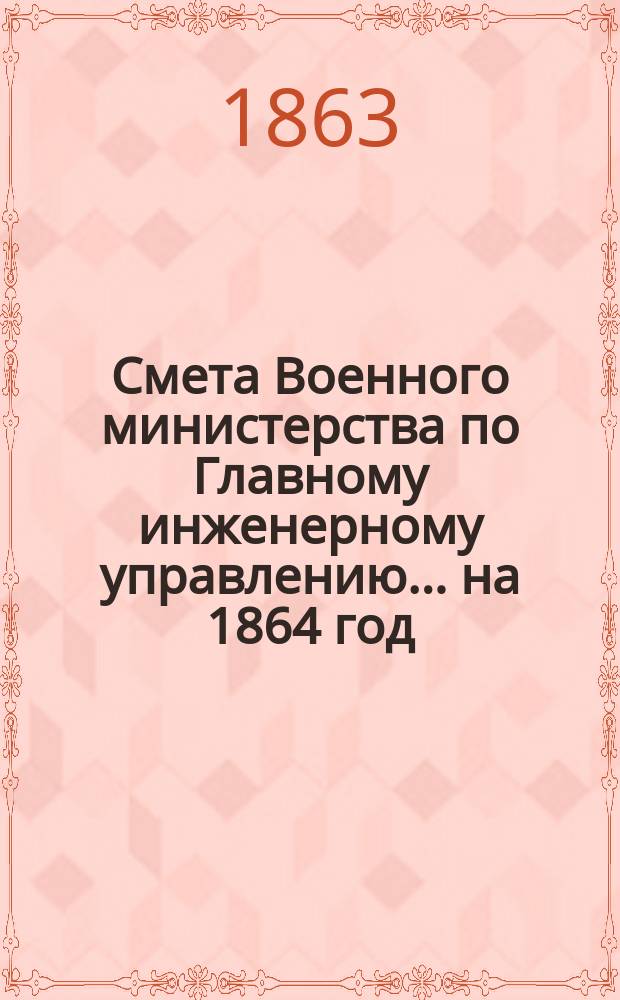 Смета Военного министерства по Главному инженерному управлению. ...на 1864 год