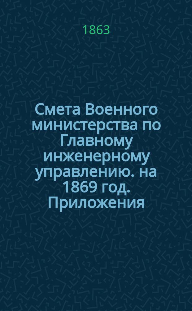 Смета Военного министерства по Главному инженерному управлению. на 1869 год. Приложения : Приложения