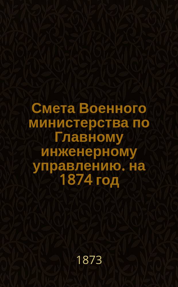 Смета Военного министерства по Главному инженерному управлению. на 1874 год