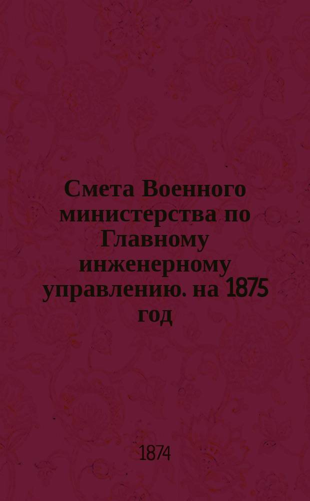 Смета Военного министерства по Главному инженерному управлению. на 1875 год