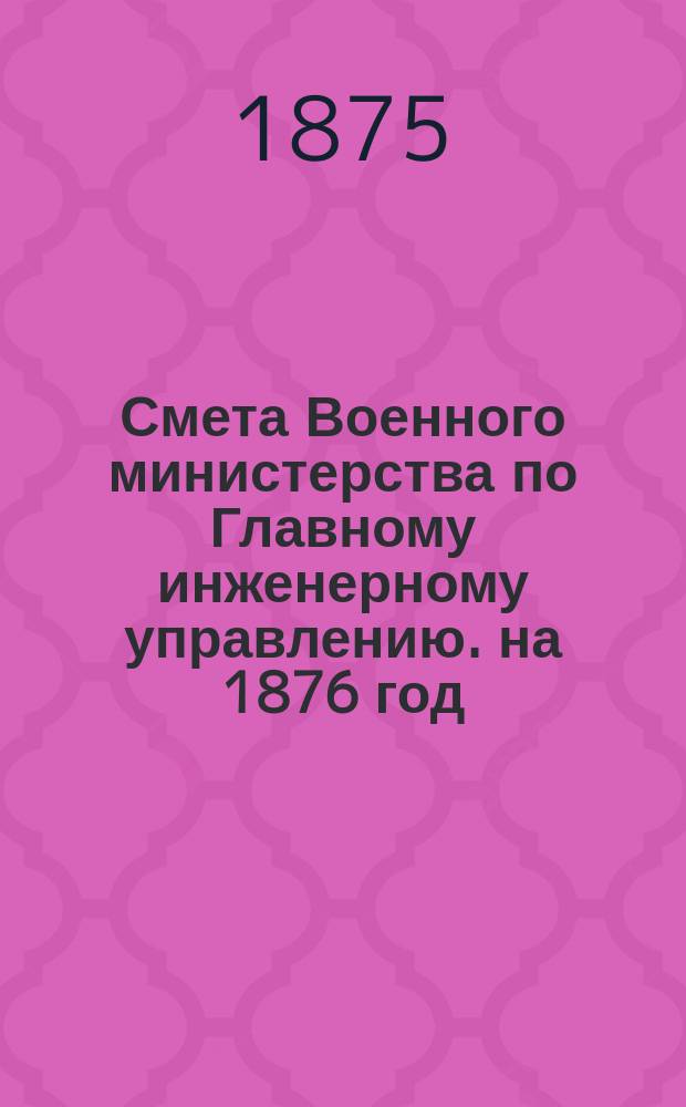 Смета Военного министерства по Главному инженерному управлению. на 1876 год