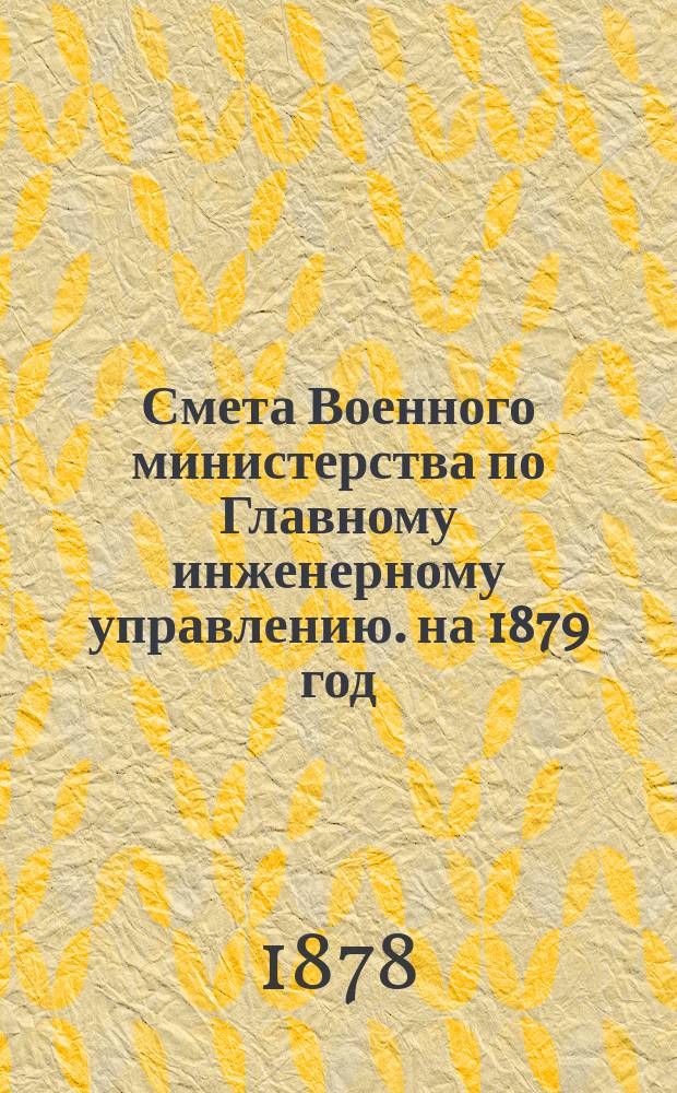 Смета Военного министерства по Главному инженерному управлению. на 1879 год
