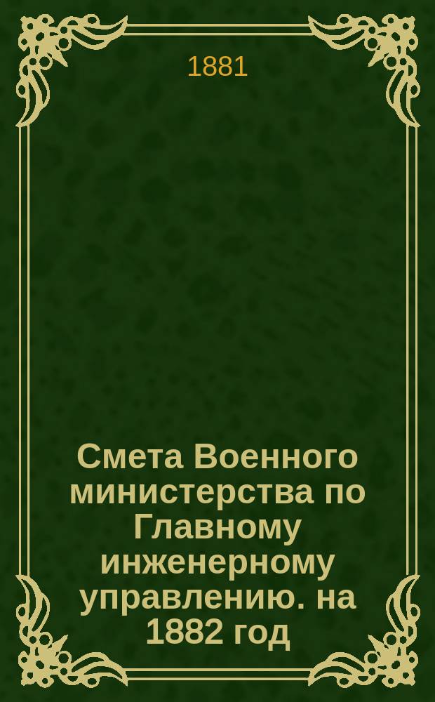 Смета Военного министерства по Главному инженерному управлению. на 1882 год