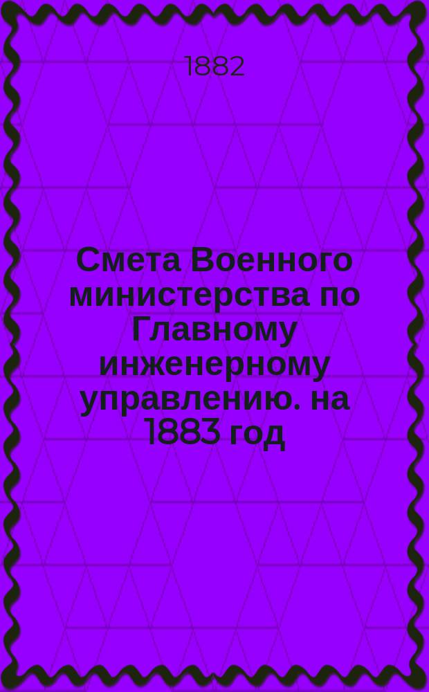 Смета Военного министерства по Главному инженерному управлению. на 1883 год