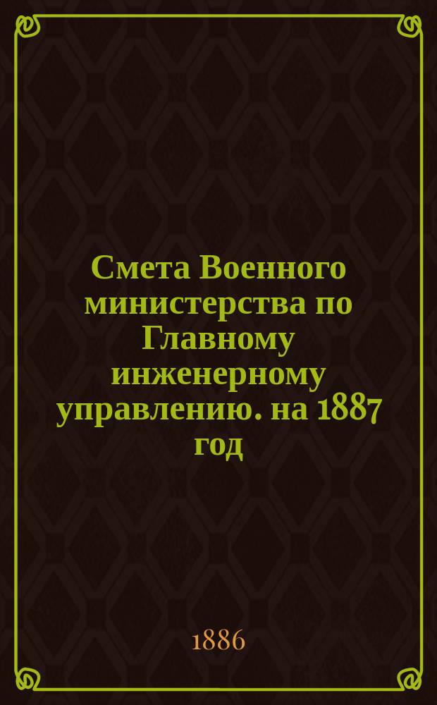 Смета Военного министерства по Главному инженерному управлению. на 1887 год