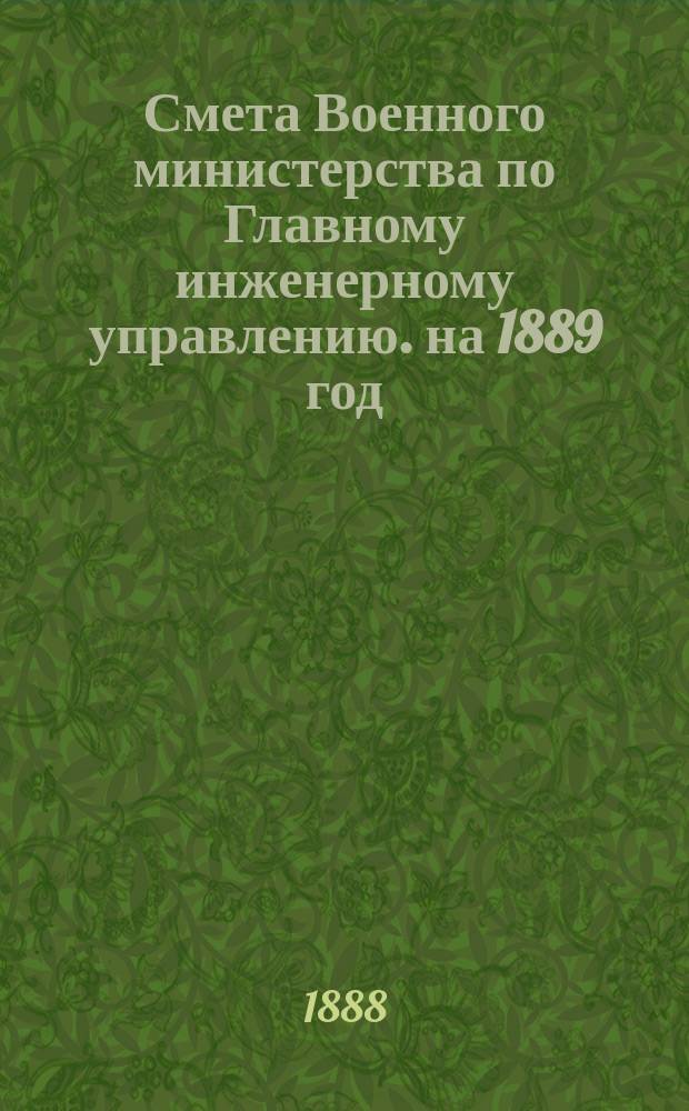 Смета Военного министерства по Главному инженерному управлению. на 1889 год