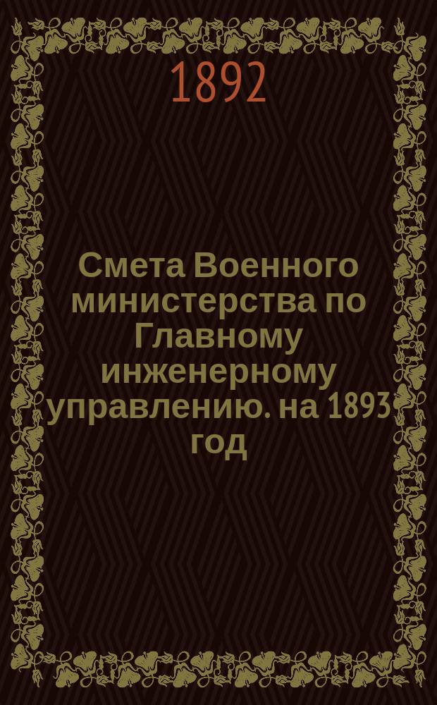 Смета Военного министерства по Главному инженерному управлению. на 1893 год