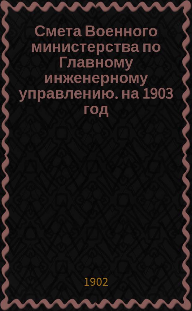 Смета Военного министерства по Главному инженерному управлению. на 1903 год